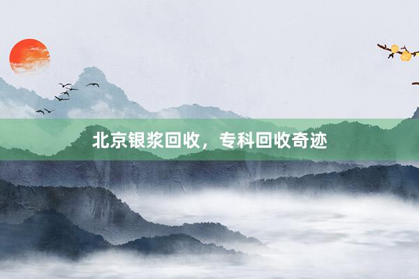北京银浆回收，专科回收奇迹
