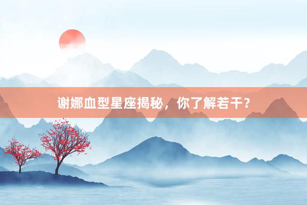 谢娜血型星座揭秘，你了解若干？
