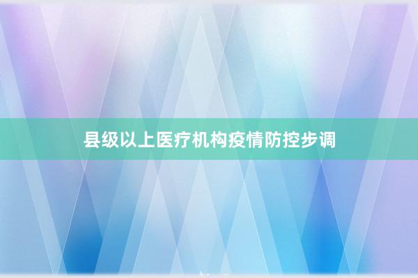 县级以上医疗机构疫情防控步调