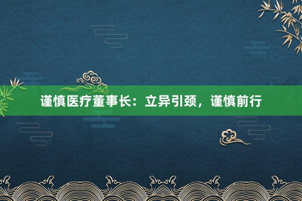 谨慎医疗董事长：立异引颈，谨慎前行