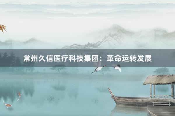 常州久信医疗科技集团：革命运转发展