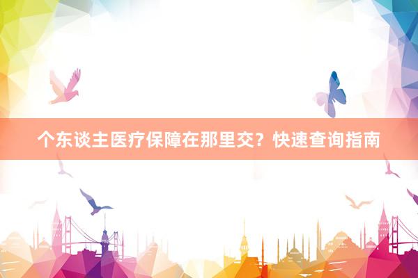 个东谈主医疗保障在那里交?快速查询指南