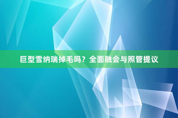 巨型雪纳瑞掉毛吗？全面融会与照管提议
